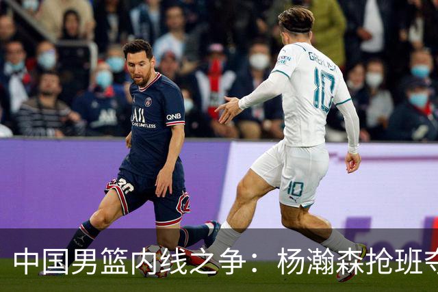 中国男篮内线之争：杨瀚森抢班夺权，徐昕焦泊乔延续宿命之战